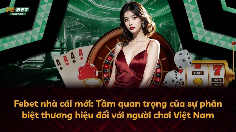 Febet nhà cái mới: Tầm quan trọng của sự phân biệt thương hiệu đối với người chơi Việt Nam