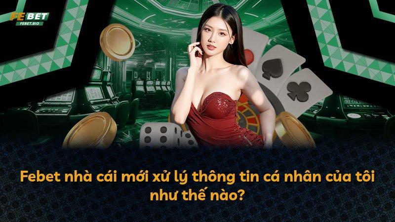 Febet nhà cái mới xử lý thông tin cá nhân của tôi như thế nào?