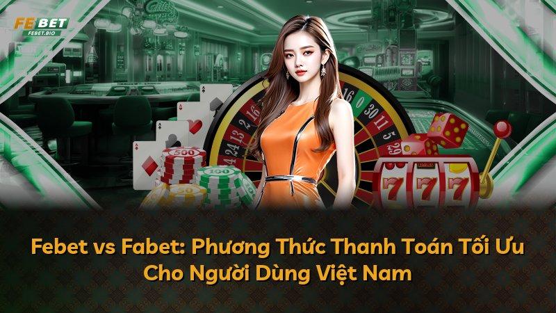 Febet vs Fabet: Phương Thức Thanh Toán Tối Ưu Cho Người Dùng Việt Nam