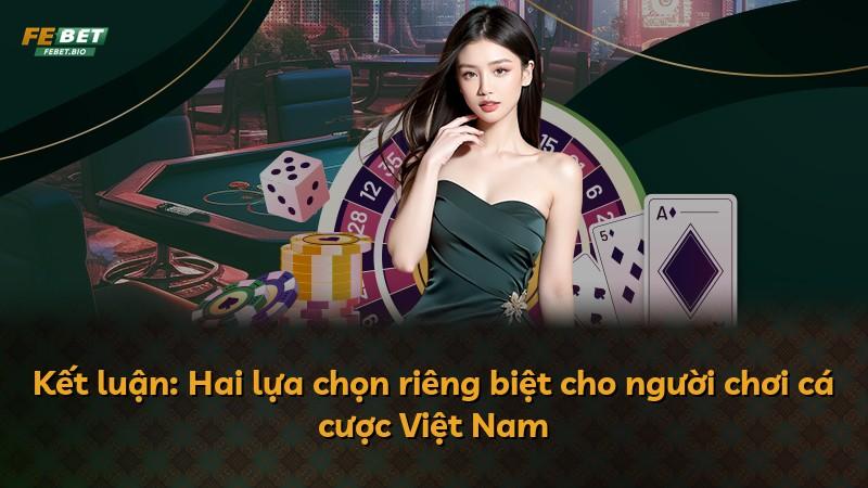 Kết luận: Hai lựa chọn riêng biệt cho người chơi cá cược Việt Nam