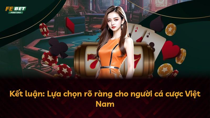 Kết luận: Lựa chọn rõ ràng cho người cá cược Việt Nam