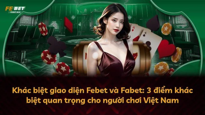 Khác biệt giao diện Febet và Fabet: 3 điểm khác biệt quan trọng cho người chơi Việt Nam