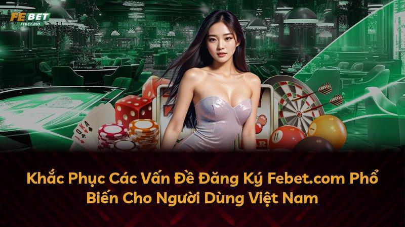 Khắc Phục Các Vấn Đề Đăng Ký Febet.com Phổ Biến Cho Người Dùng Việt Nam