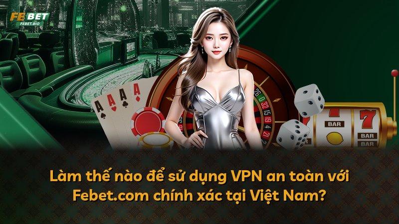 Làm thế nào để sử dụng VPN an toàn với Febet.com chính xác tại Việt Nam?