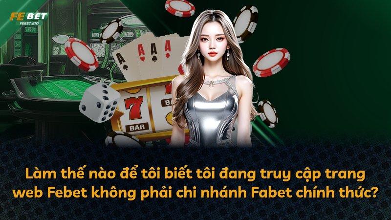 Làm thế nào để tôi biết tôi đang truy cập trang web Febet không phải chi nhánh Fabet chính thức?