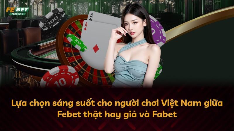 Lựa chọn sáng suốt cho người chơi Việt Nam giữa Febet thật hay giả và Fabet