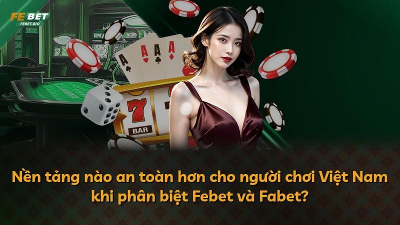 Nền tảng nào an toàn hơn cho người chơi Việt Nam khi phân biệt Febet và Fabet?