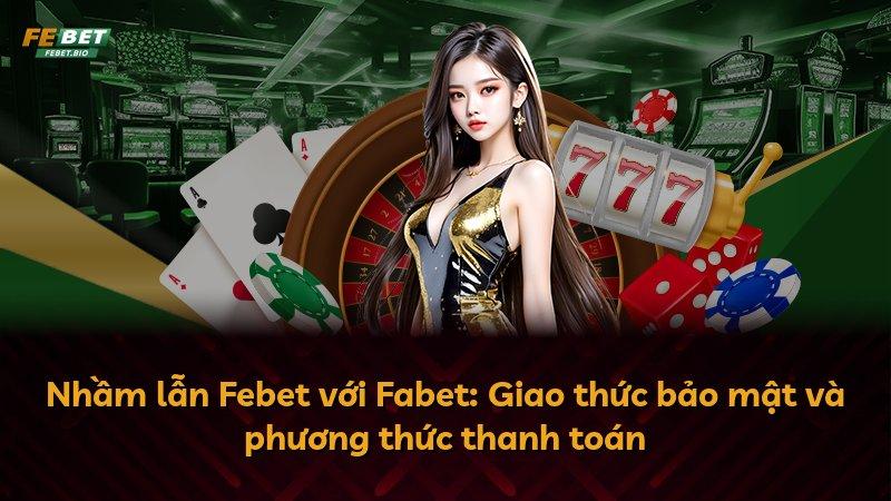Nhầm lẫn Febet với Fabet: Giao thức bảo mật và phương thức thanh toán