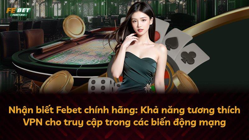 Nhận biết Febet chính hãng: Khả năng tương thích VPN cho truy cập trong các biến động mạng