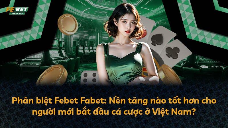 Phân biệt Febet Fabet: Nền tảng nào tốt hơn cho người mới bắt đầu cá cược ở Việt Nam?