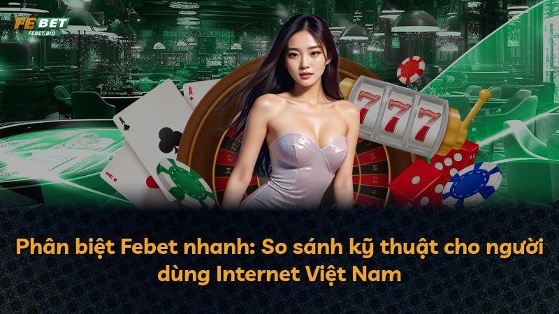 Phân biệt Febet nhanh: So sánh kỹ thuật cho người dùng Internet Việt Nam