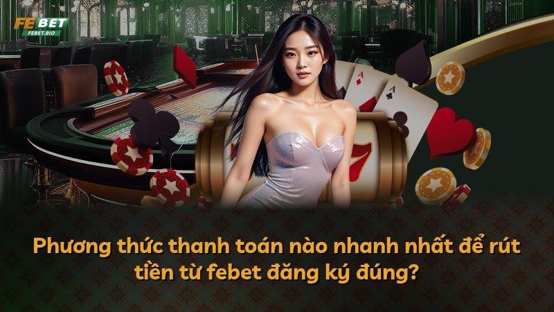 Phương thức thanh toán nào nhanh nhất để rút tiền từ febet đăng ký đúng?