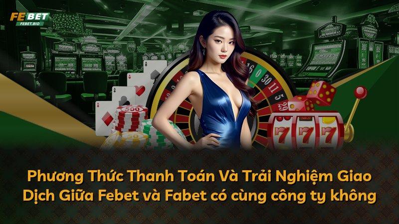 Phương Thức Thanh Toán Và Trải Nghiệm Giao Dịch Giữa Febet và Fabet có cùng công ty không