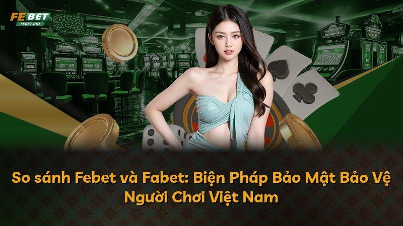 So sánh Febet và Fabet: Biện Pháp Bảo Mật Bảo Vệ Người Chơi Việt Nam