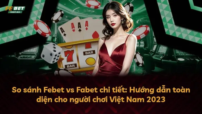 So sánh Febet vs Fabet chi tiết: Hướng dẫn toàn diện cho người chơi Việt Nam 2023