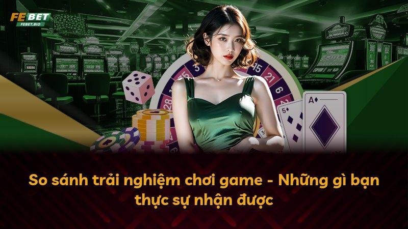 So sánh trải nghiệm chơi game - Những gì bạn thực sự nhận được
