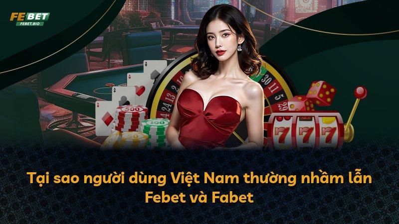 Tại sao người dùng Việt Nam thường nhầm lẫn Febet và Fabet