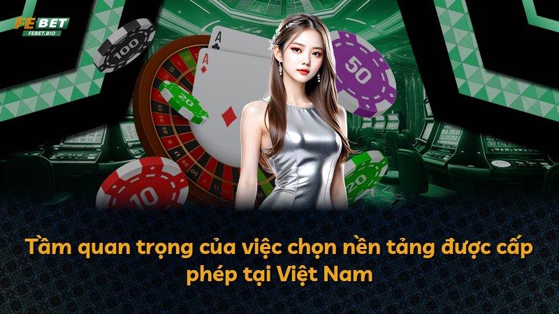 Tầm quan trọng của việc chọn nền tảng được cấp phép tại Việt Nam