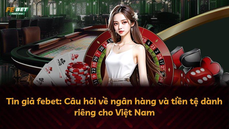 Tin giả febet: Câu hỏi về ngân hàng và tiền tệ dành riêng cho Việt Nam