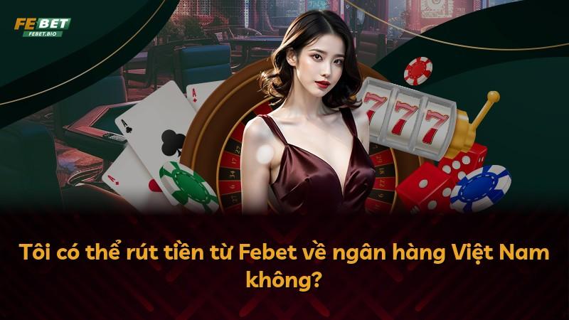 Tôi có thể rút tiền từ Febet về ngân hàng Việt Nam không?