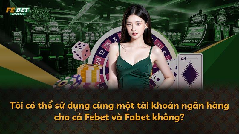 Tôi có thể sử dụng cùng một tài khoản ngân hàng cho cả Febet và Fabet không?