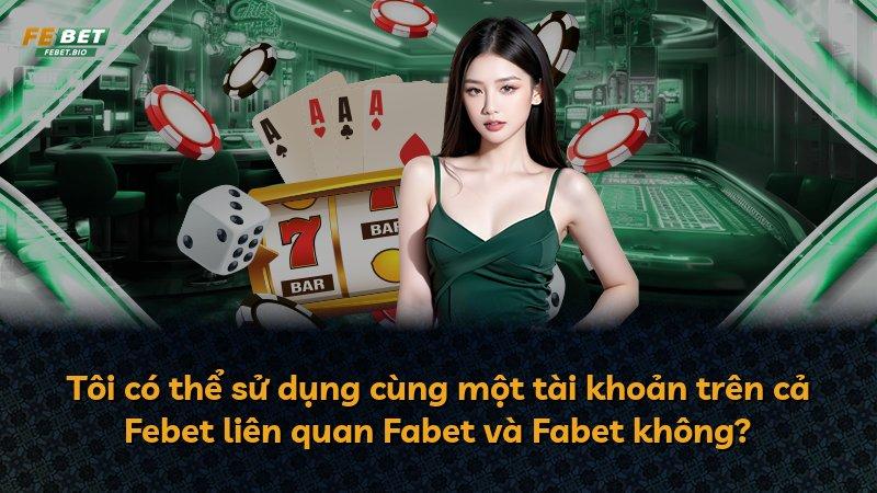 Tôi có thể sử dụng cùng một tài khoản trên cả Febet liên quan Fabet và Fabet không?