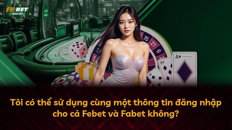 Tôi có thể sử dụng cùng một thông tin đăng nhập cho cả Febet và Fabet không?