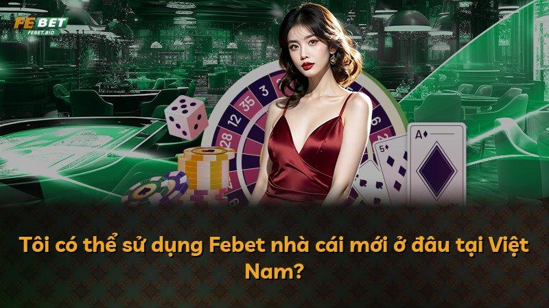 Tôi có thể sử dụng Febet nhà cái mới ở đâu tại Việt Nam?