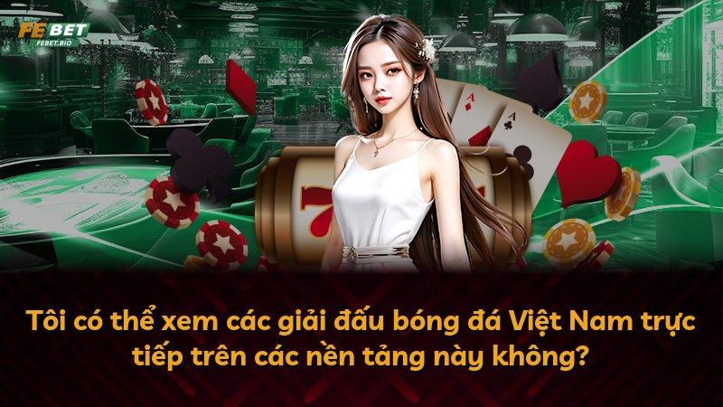 Tôi có thể xem các giải đấu bóng đá Việt Nam trực tiếp trên các nền tảng này không?