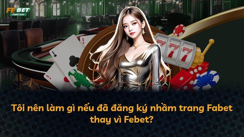 Tôi nên làm gì nếu đã đăng ký nhầm trang Fabet thay vì Febet?